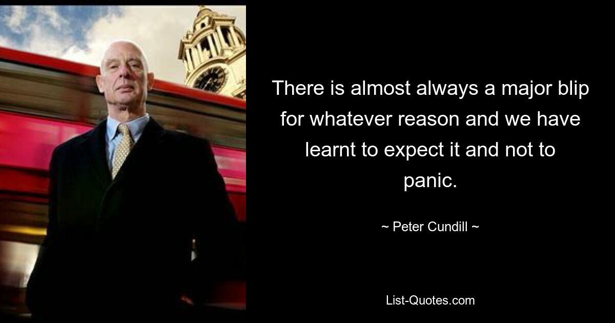 There is almost always a major blip for whatever reason and we have learnt to expect it and not to panic. — © Peter Cundill