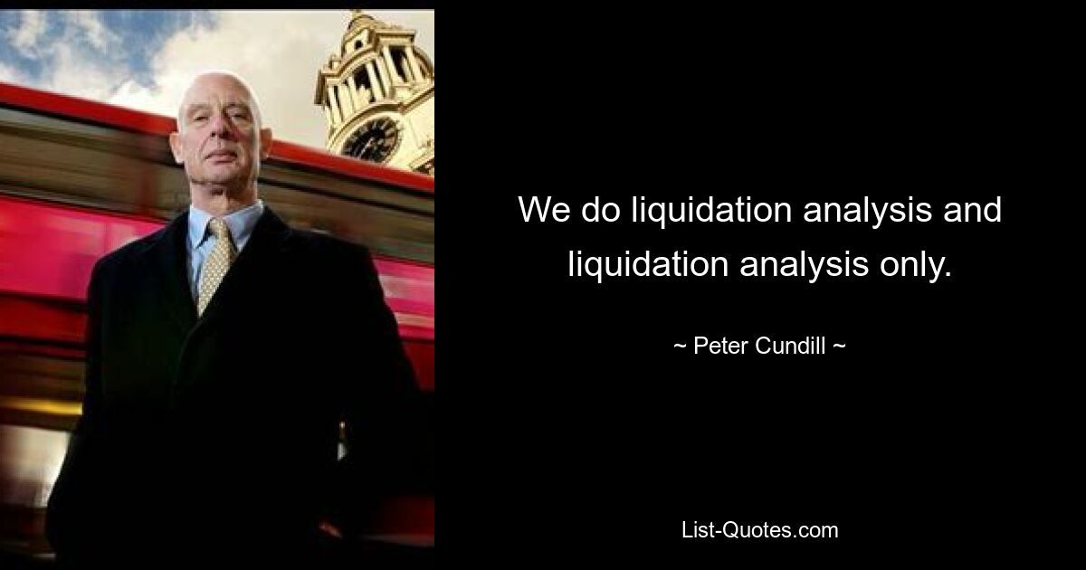 We do liquidation analysis and liquidation analysis only. — © Peter Cundill