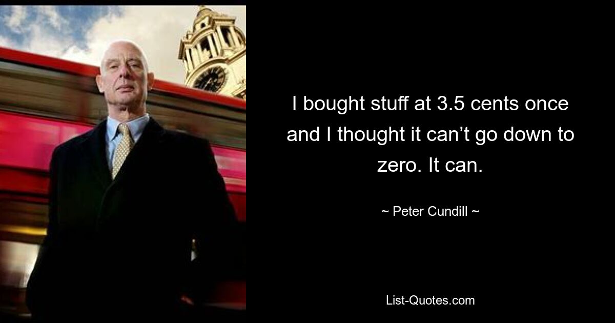 I bought stuff at 3.5 cents once and I thought it can’t go down to zero. It can. — © Peter Cundill