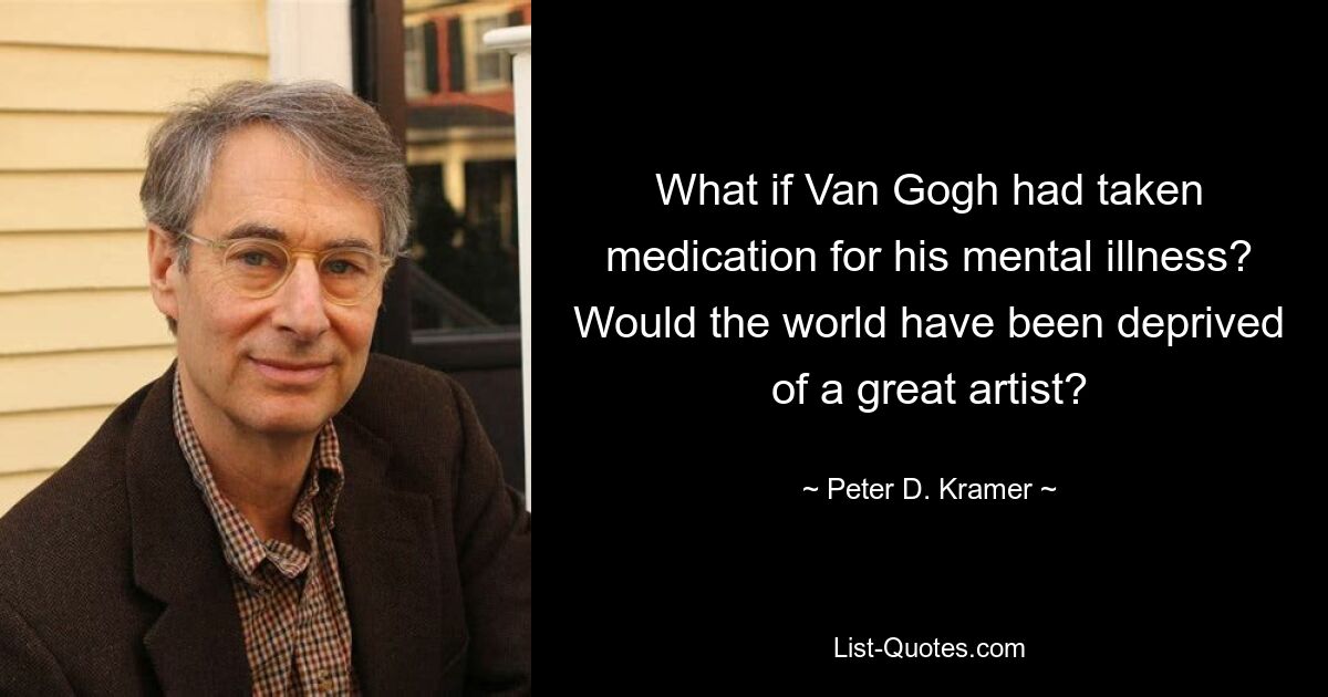 What if Van Gogh had taken medication for his mental illness? Would the world have been deprived of a great artist? — © Peter D. Kramer