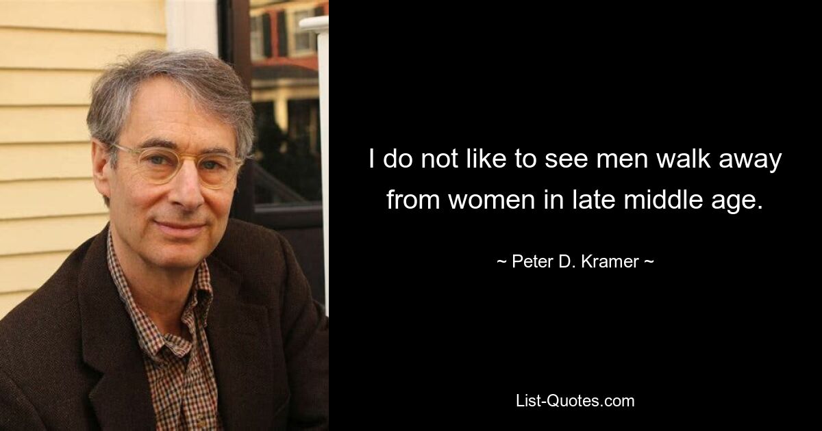 I do not like to see men walk away from women in late middle age. — © Peter D. Kramer