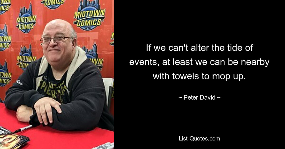 If we can't alter the tide of events, at least we can be nearby with towels to mop up. — © Peter David