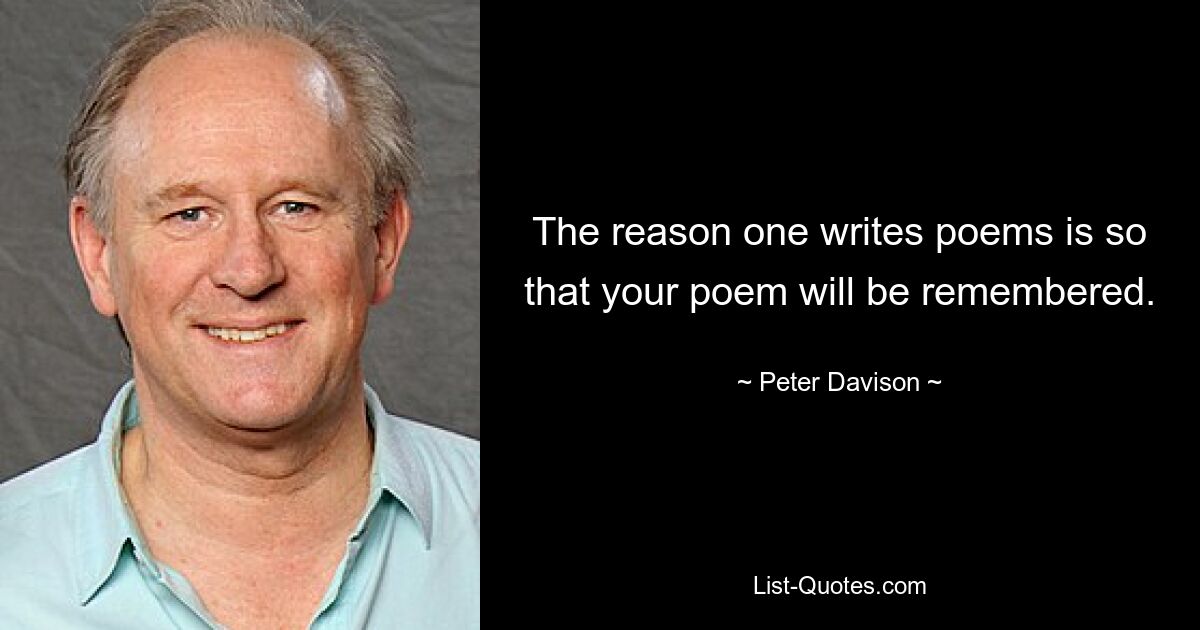 The reason one writes poems is so that your poem will be remembered. — © Peter Davison