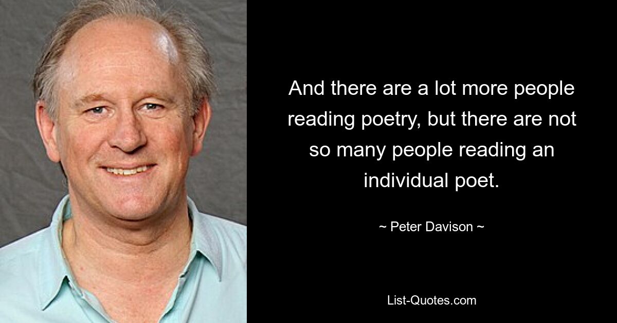 And there are a lot more people reading poetry, but there are not so many people reading an individual poet. — © Peter Davison