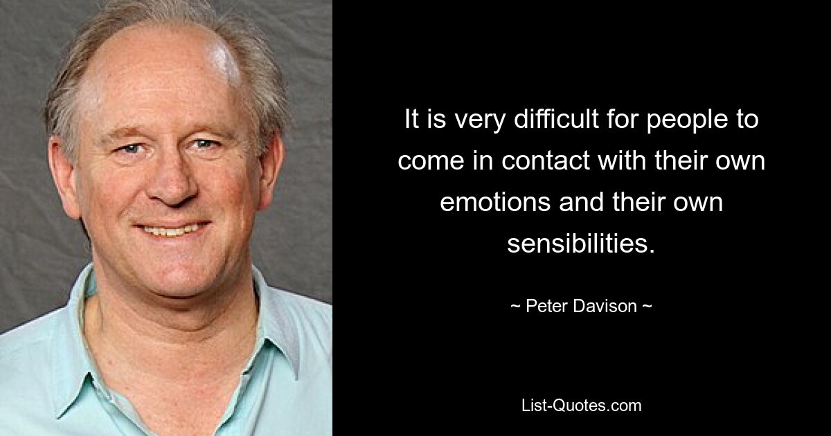 It is very difficult for people to come in contact with their own emotions and their own sensibilities. — © Peter Davison