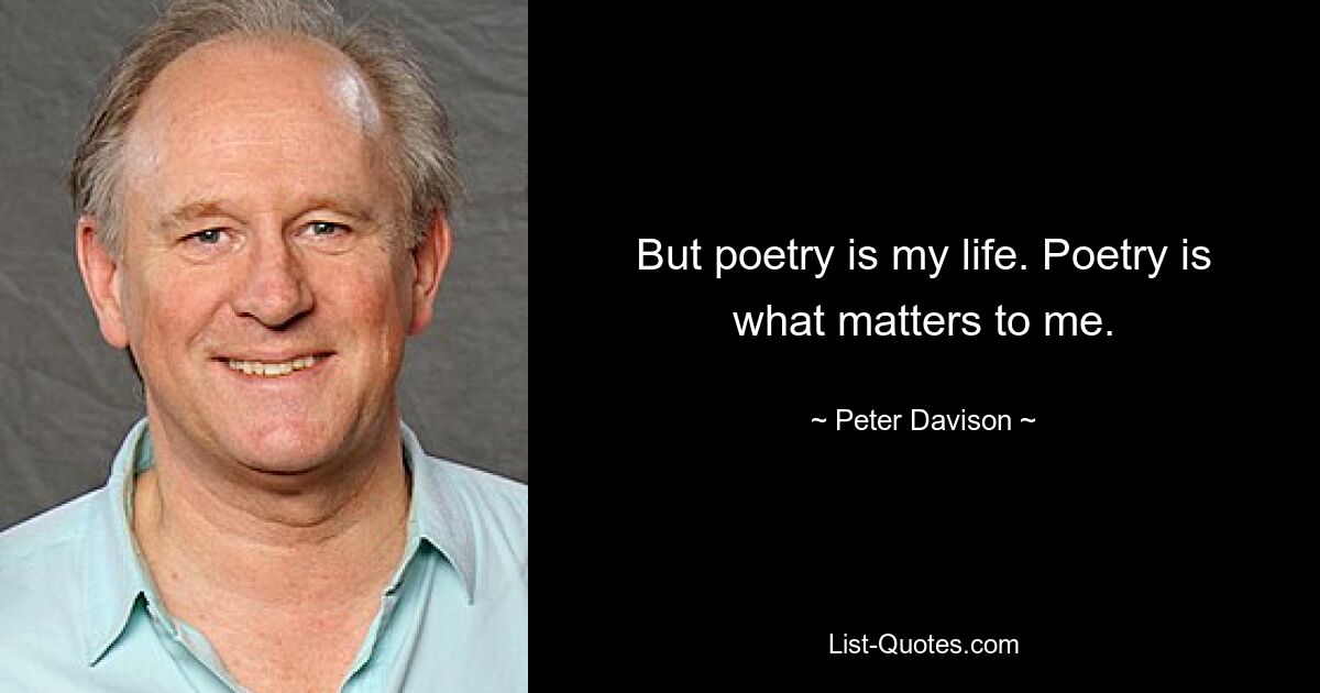 But poetry is my life. Poetry is what matters to me. — © Peter Davison