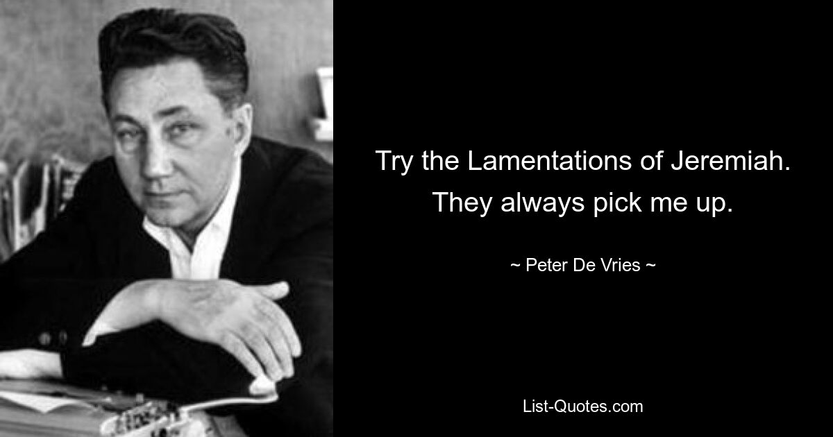 Try the Lamentations of Jeremiah. They always pick me up. — © Peter De Vries