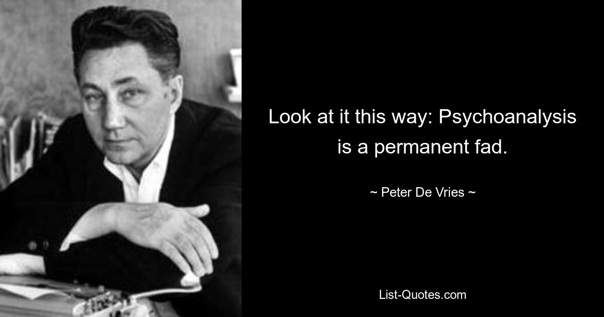 Look at it this way: Psychoanalysis is a permanent fad. — © Peter De Vries