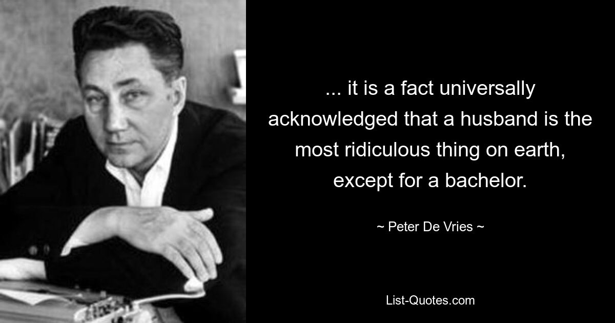 ... it is a fact universally acknowledged that a husband is the most ridiculous thing on earth, except for a bachelor. — © Peter De Vries