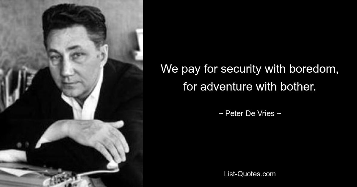 We pay for security with boredom, for adventure with bother. — © Peter De Vries