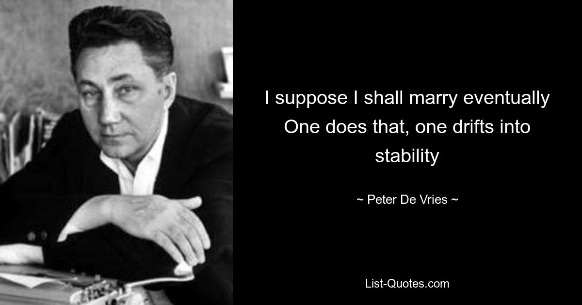 I suppose I shall marry eventually One does that, one drifts into stability — © Peter De Vries