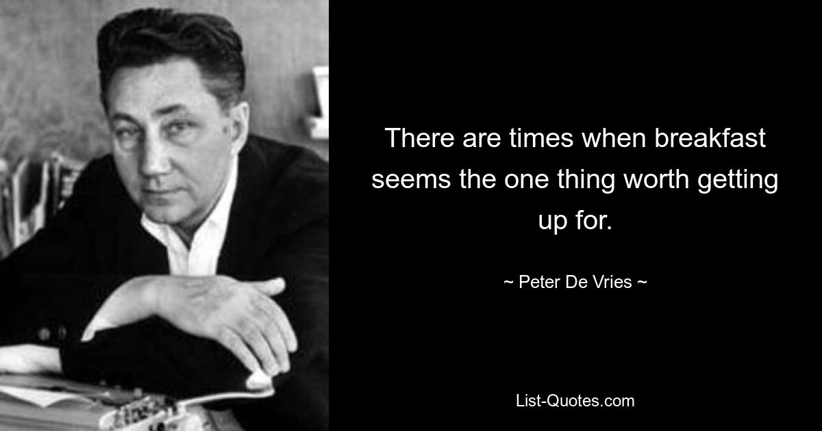 There are times when breakfast seems the one thing worth getting up for. — © Peter De Vries