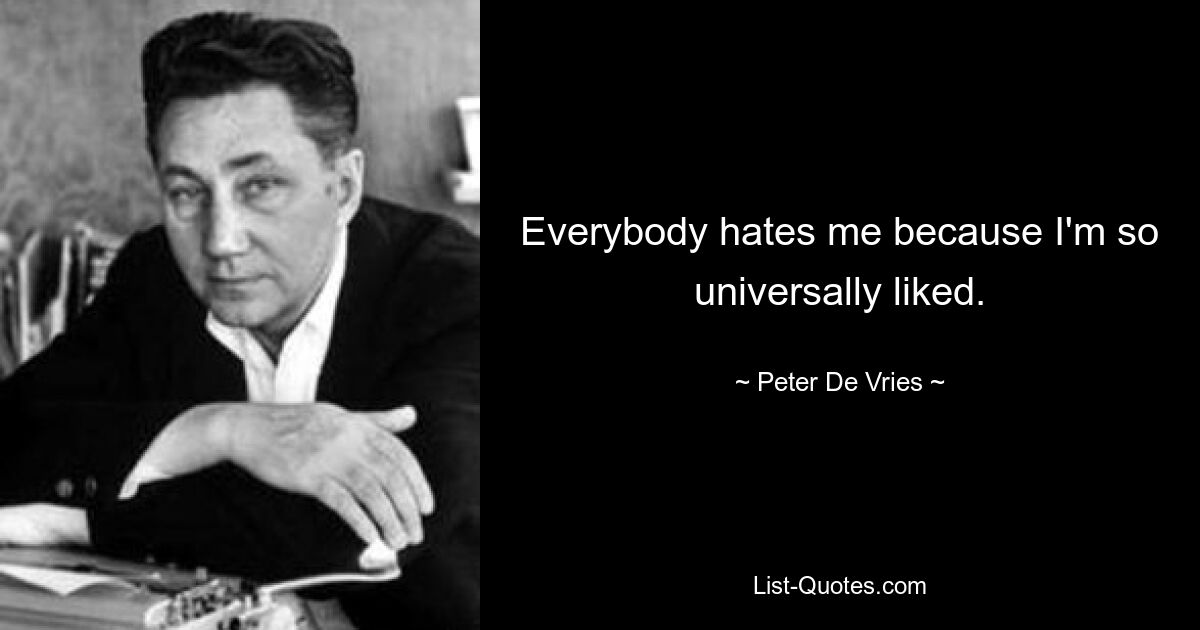 Everybody hates me because I'm so universally liked. — © Peter De Vries