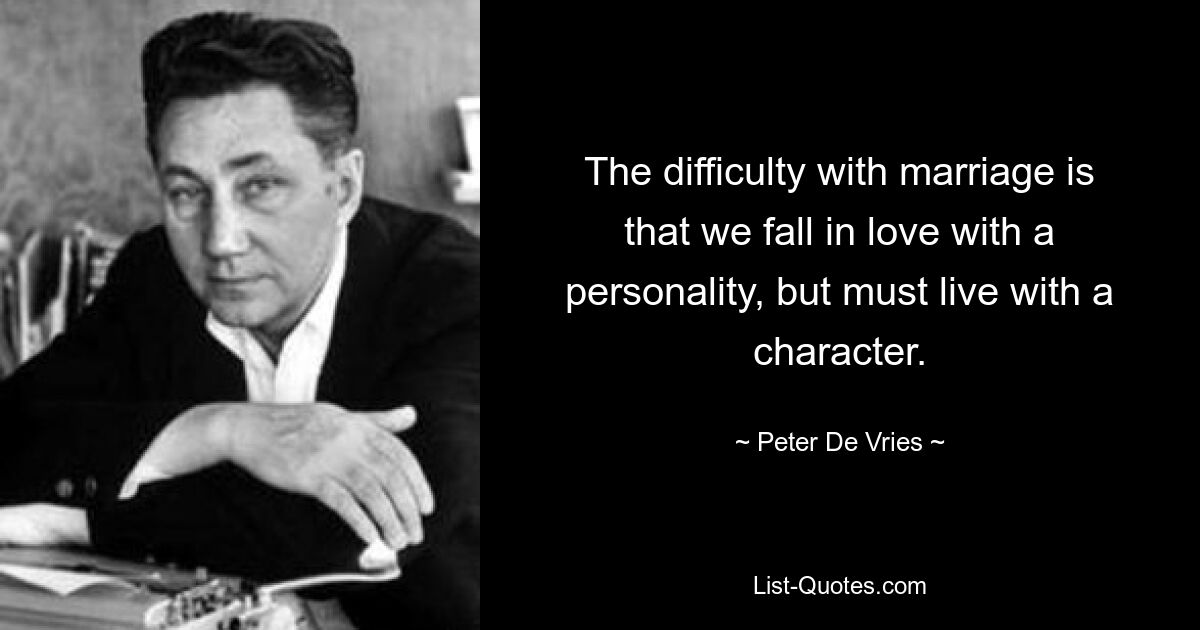 The difficulty with marriage is that we fall in love with a personality, but must live with a character. — © Peter De Vries