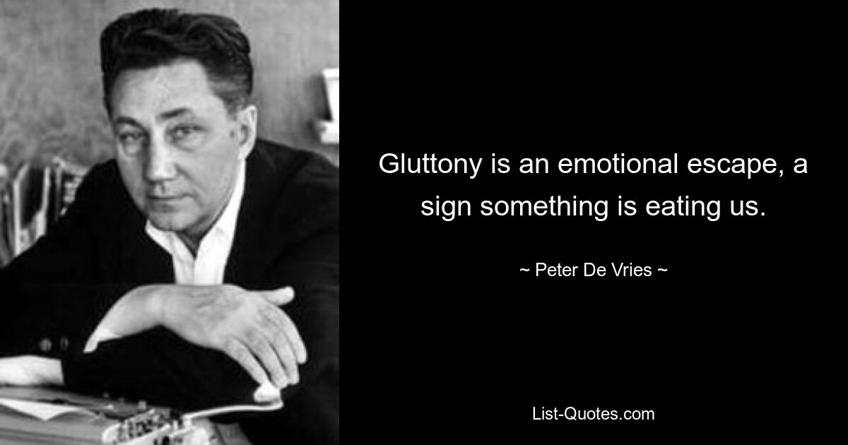 Gluttony is an emotional escape, a sign something is eating us. — © Peter De Vries