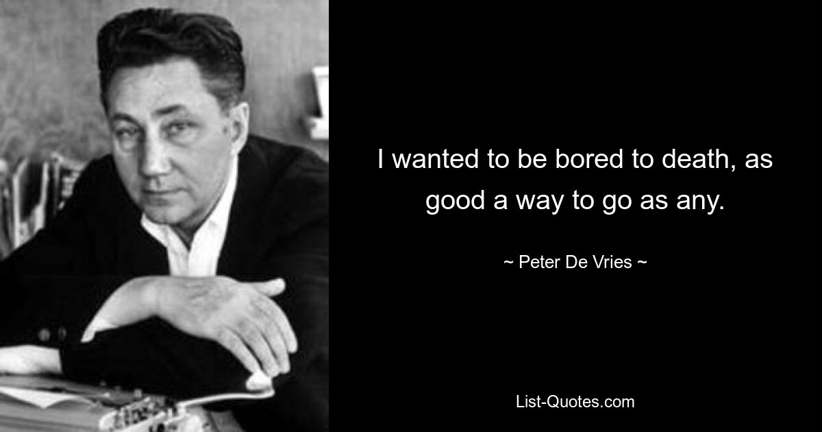 I wanted to be bored to death, as good a way to go as any. — © Peter De Vries