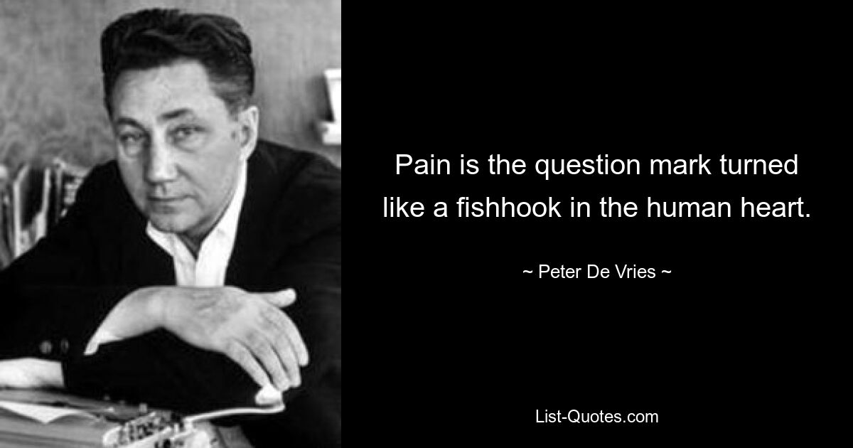 Pain is the question mark turned like a fishhook in the human heart. — © Peter De Vries