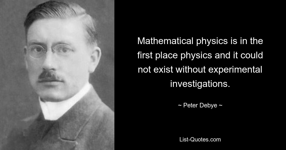 Mathematical physics is in the first place physics and it could not exist without experimental investigations. — © Peter Debye