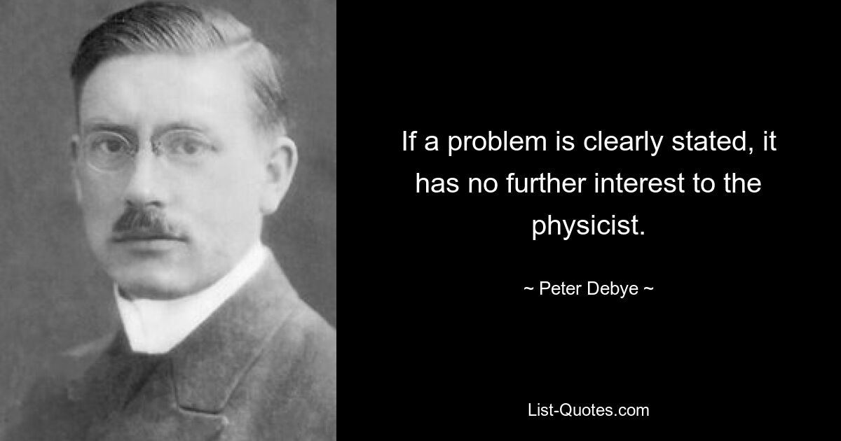 If a problem is clearly stated, it has no further interest to the physicist. — © Peter Debye