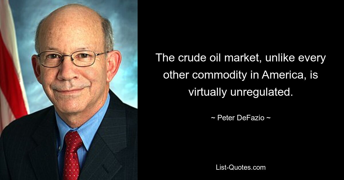 The crude oil market, unlike every other commodity in America, is virtually unregulated. — © Peter DeFazio