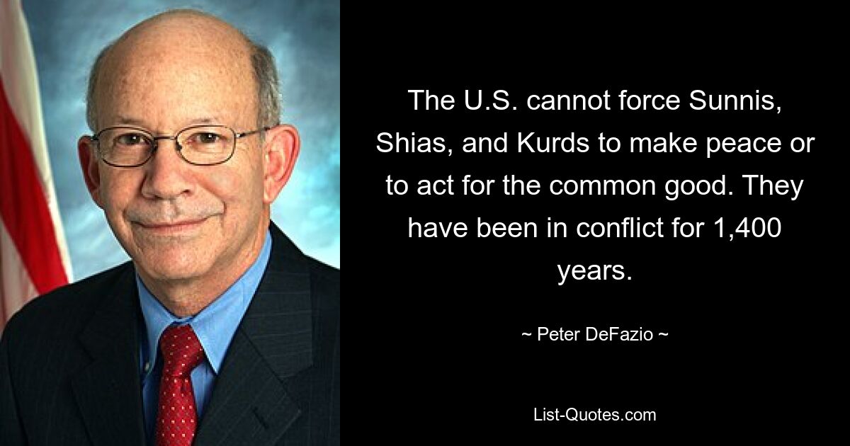 The U.S. cannot force Sunnis, Shias, and Kurds to make peace or to act for the common good. They have been in conflict for 1,400 years. — © Peter DeFazio