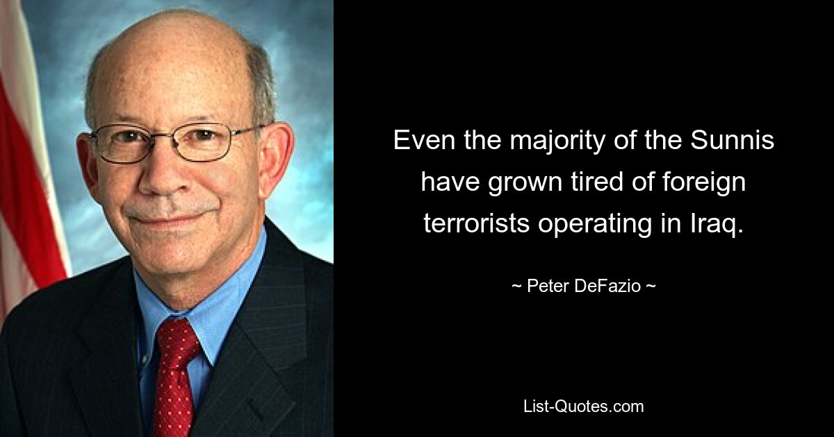 Even the majority of the Sunnis have grown tired of foreign terrorists operating in Iraq. — © Peter DeFazio