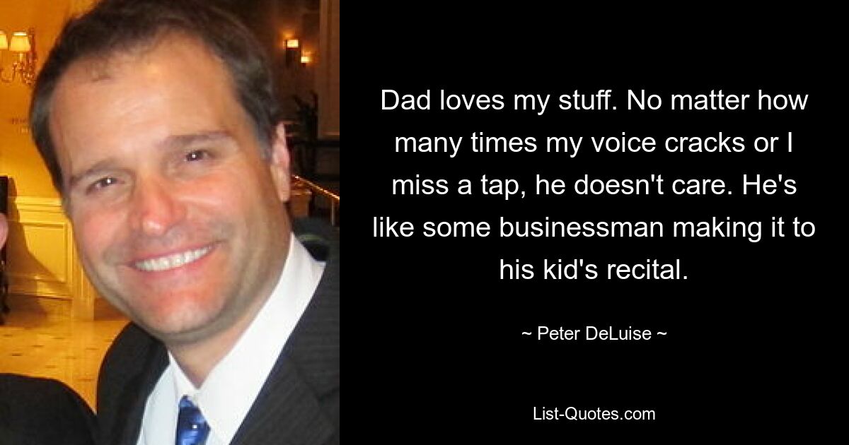 Dad loves my stuff. No matter how many times my voice cracks or I miss a tap, he doesn't care. He's like some businessman making it to his kid's recital. — © Peter DeLuise