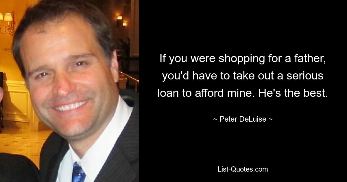 If you were shopping for a father, you'd have to take out a serious loan to afford mine. He's the best. — © Peter DeLuise