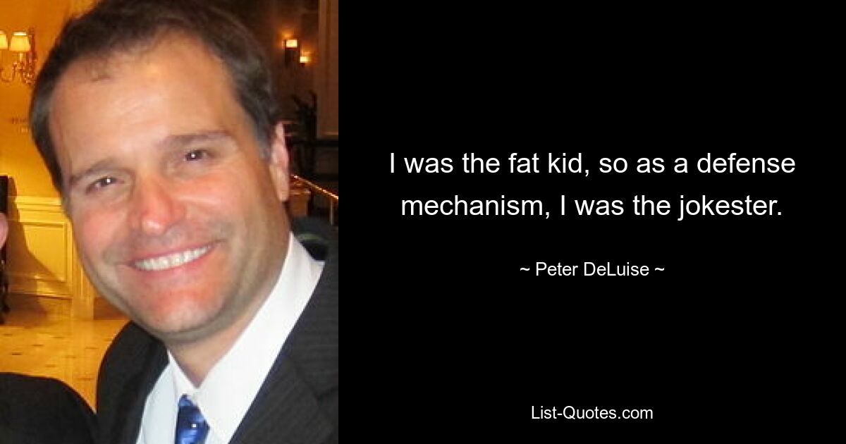 I was the fat kid, so as a defense mechanism, I was the jokester. — © Peter DeLuise