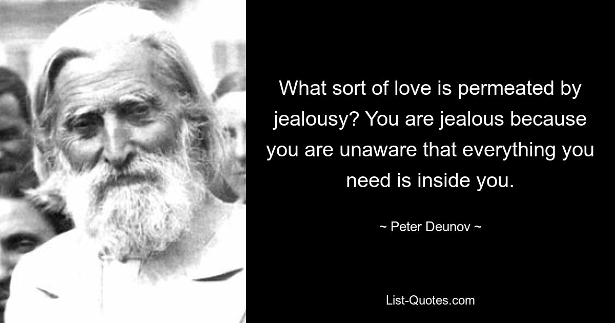 What sort of love is permeated by jealousy? You are jealous because you are unaware that everything you need is inside you. — © Peter Deunov