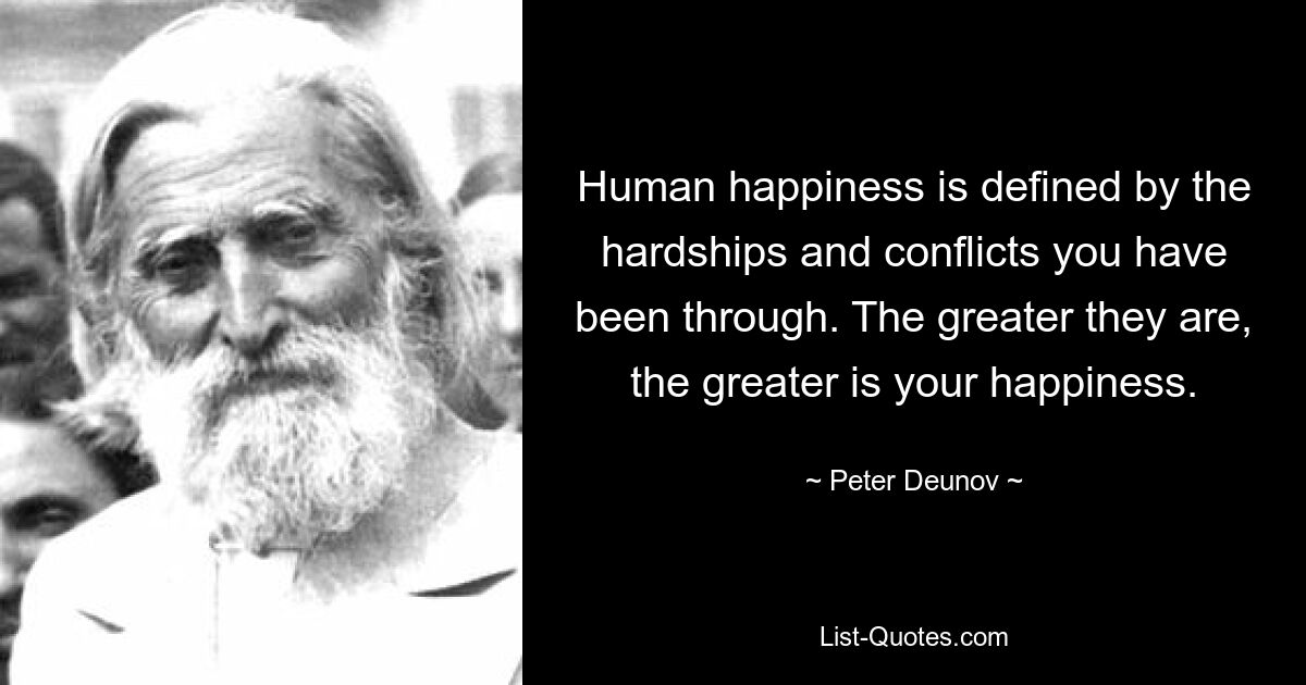 Human happiness is defined by the hardships and conflicts you have been through. The greater they are, the greater is your happiness. — © Peter Deunov