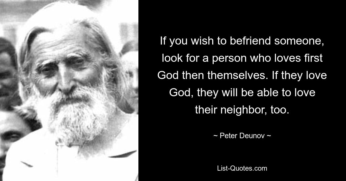 If you wish to befriend someone, look for a person who loves first God then themselves. If they love God, they will be able to love their neighbor, too. — © Peter Deunov