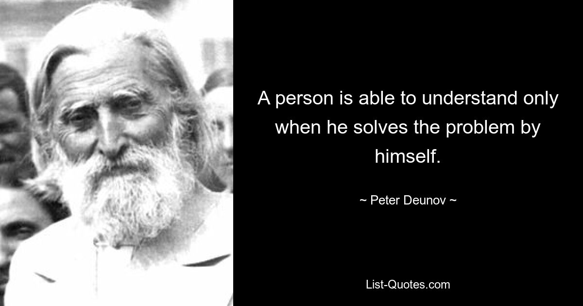 Человек способен понять только тогда, когда решит проблему сам. — © Петр Дынов