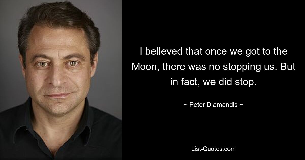 I believed that once we got to the Moon, there was no stopping us. But in fact, we did stop. — © Peter Diamandis