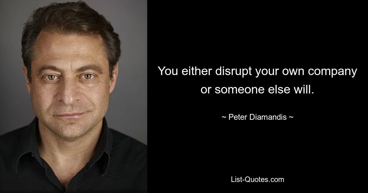 You either disrupt your own company or someone else will. — © Peter Diamandis