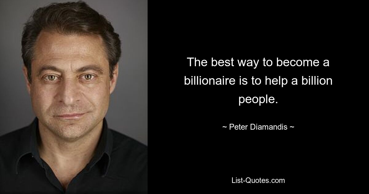 The best way to become a billionaire is to help a billion people. — © Peter Diamandis