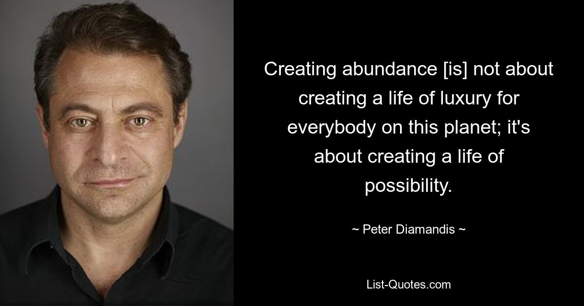 Creating abundance [is] not about creating a life of luxury for everybody on this planet; it's about creating a life of possibility. — © Peter Diamandis