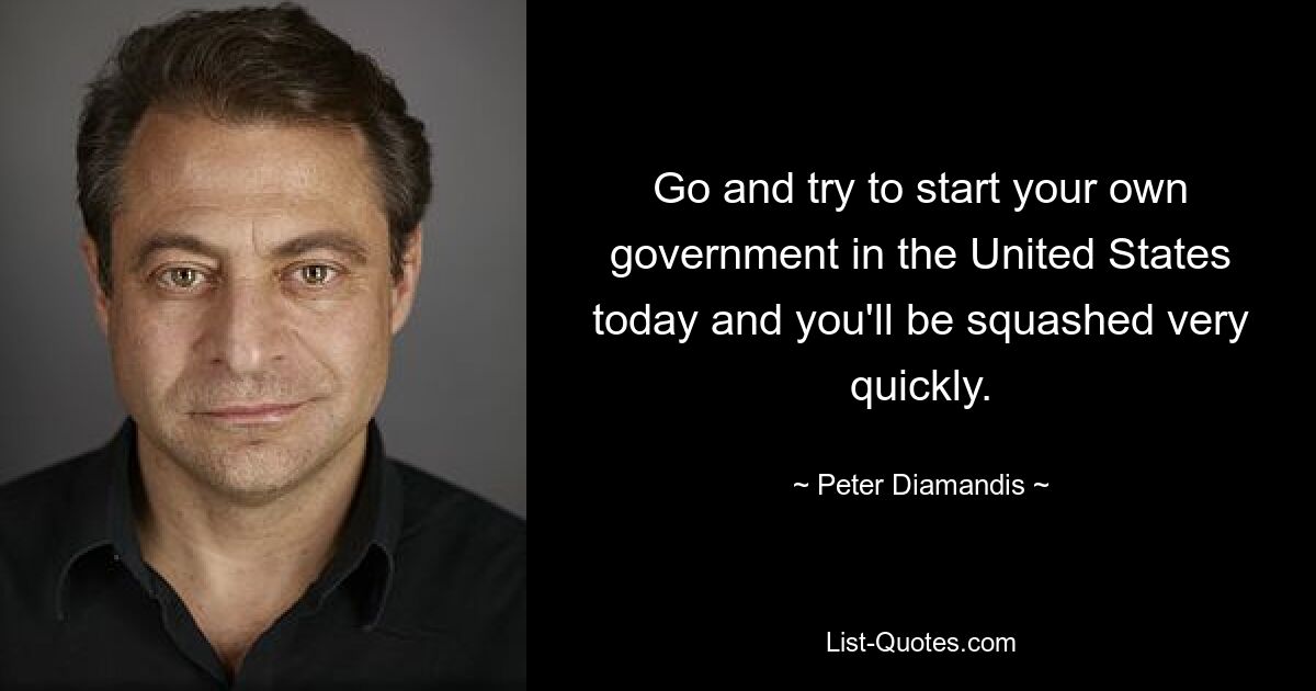 Go and try to start your own government in the United States today and you'll be squashed very quickly. — © Peter Diamandis