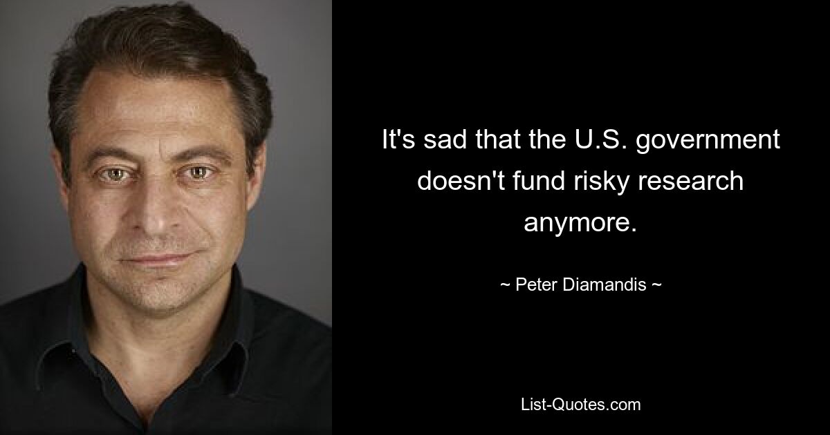 It's sad that the U.S. government doesn't fund risky research anymore. — © Peter Diamandis