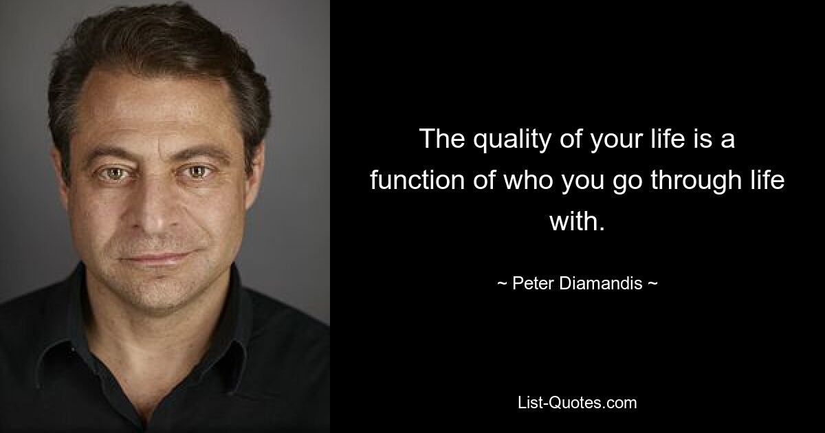 The quality of your life is a function of who you go through life with. — © Peter Diamandis