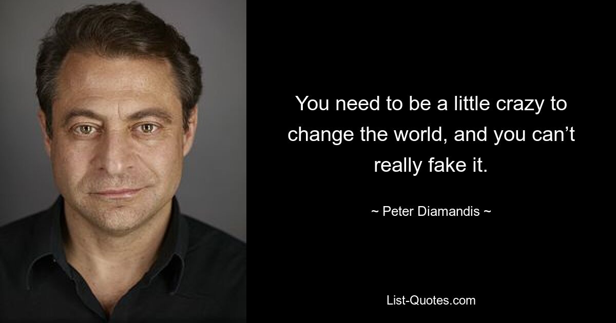 You need to be a little crazy to change the world, and you can’t really fake it. — © Peter Diamandis