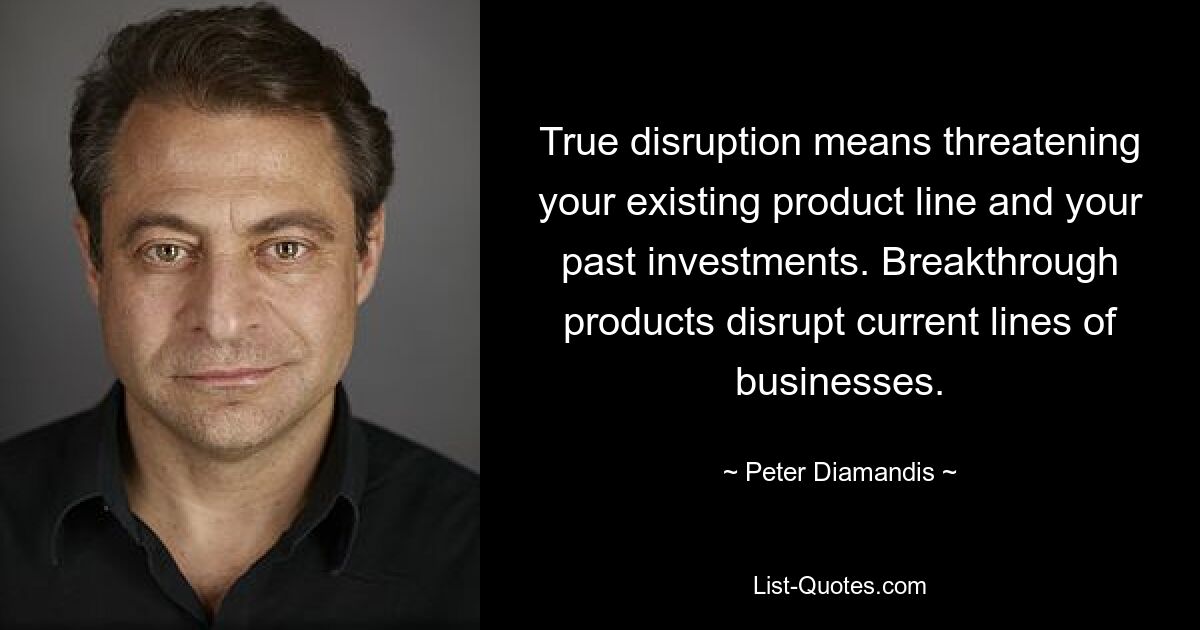 True disruption means threatening your existing product line and your past investments. Breakthrough products disrupt current lines of businesses. — © Peter Diamandis