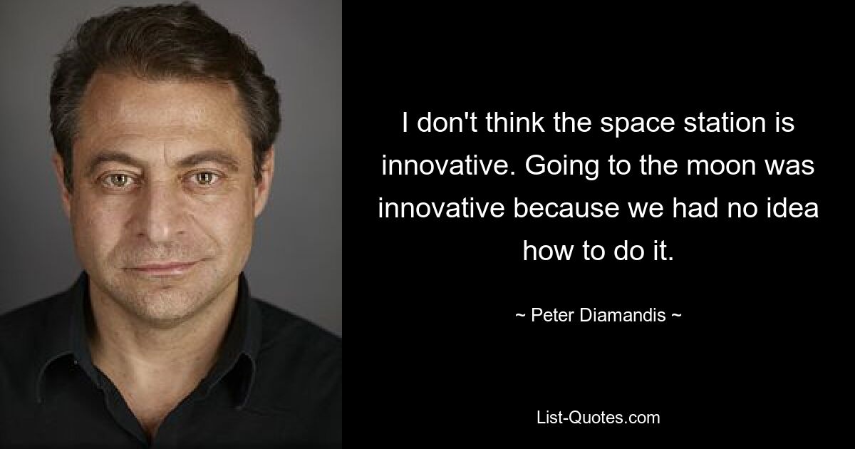 I don't think the space station is innovative. Going to the moon was innovative because we had no idea how to do it. — © Peter Diamandis