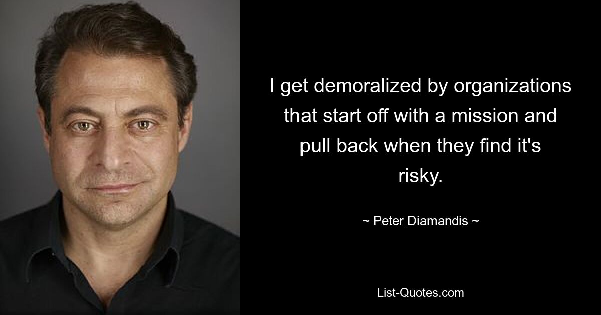 I get demoralized by organizations that start off with a mission and pull back when they find it's risky. — © Peter Diamandis