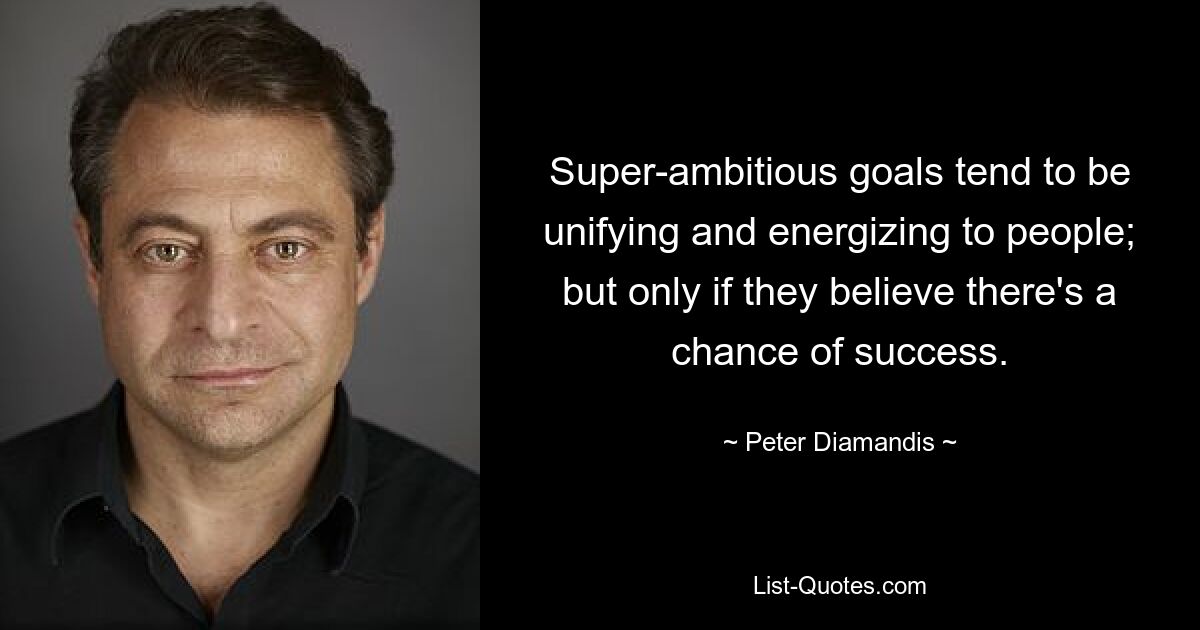 Super-ambitious goals tend to be unifying and energizing to people; but only if they believe there's a chance of success. — © Peter Diamandis