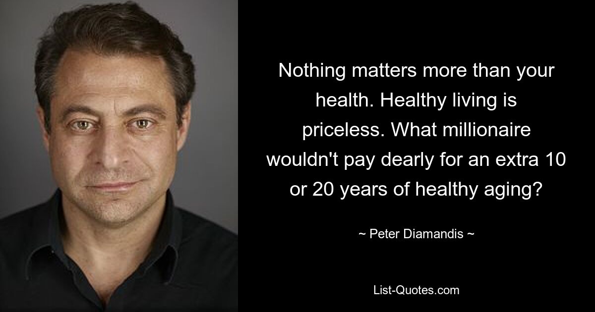 Nothing matters more than your health. Healthy living is priceless. What millionaire wouldn't pay dearly for an extra 10 or 20 years of healthy aging? — © Peter Diamandis