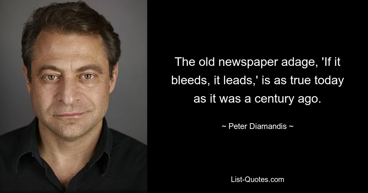 The old newspaper adage, 'If it bleeds, it leads,' is as true today as it was a century ago. — © Peter Diamandis