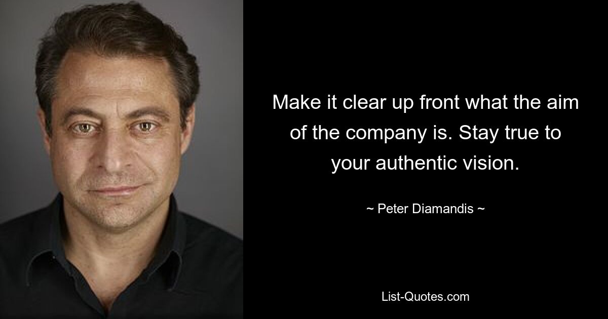 Make it clear up front what the aim of the company is. Stay true to your authentic vision. — © Peter Diamandis