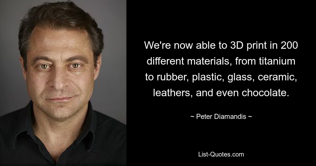 We're now able to 3D print in 200 different materials, from titanium to rubber, plastic, glass, ceramic, leathers, and even chocolate. — © Peter Diamandis