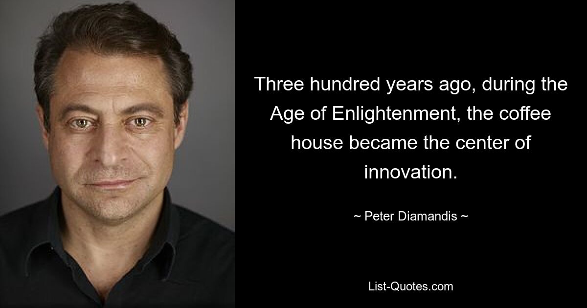 Three hundred years ago, during the Age of Enlightenment, the coffee house became the center of innovation. — © Peter Diamandis